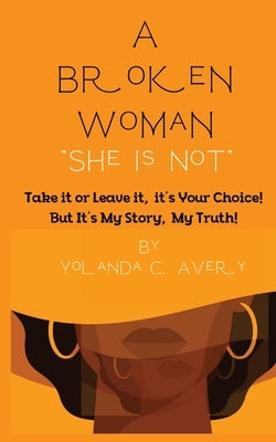 A Broken Woman "She is Not": Take it or leave it, it's Your Choice! But, It's My Story, My Truth! by Avery, Yolanda C.