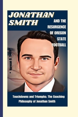 Jonathan Smith and the Resurgence of Oregon State Football: Touchdowns and Triumphs: The Coaching Philosophy of Jonathan Smith by D. Smith, Norman