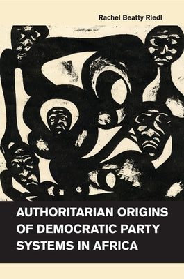 Authoritarian Origins of Democratic Party Systems in Africa by Riedl, Rachel Beatty
