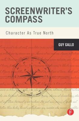 Screenwriter's Compass: Character As True North by Gallo, Guy