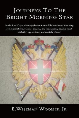 Journeys To The Bright Morning Star: In the Last Days, divinely chosen men will be awakened revealing communications, visions, dreams, and revelations by Woomer, E. Wiseman, Jr.