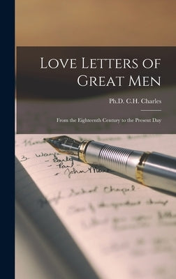 Love Letters of Great Men: From the Eighteenth Century to the Present Day by Charles, C. H.