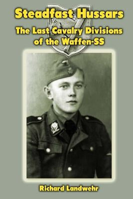 Steadfast Hussars: The Last Cavalry Divisions of the Waffen-SS by Landwehr, Richard W., Jr.