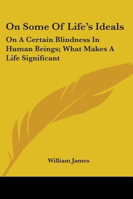 On Some Of Life's Ideals: On A Certain Blindness In Human Beings; What Makes A Life Significant by James, William