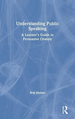 Understanding Public Speaking: A Learner's Guide to Persuasive Oratory by Mohan, Braj