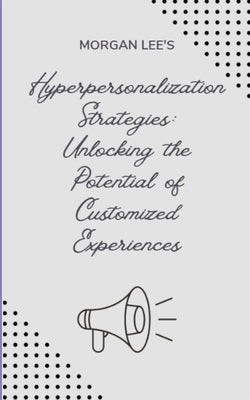 Hyper-personalization Strategies: Unlocking the Potential of Customized Experiences by Lee, Morgan