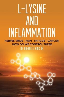 L-Lysine and Inflammation: Herpes Virus - Pain - Fatigue - Cancer, How Do We Control These by King Jr, Robert G.