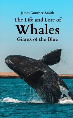 The Life and Lore of Whales: Giants of the Blue by Gunther-Smith, James