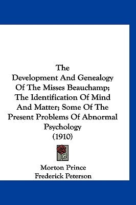 The Development And Genealogy Of The Misses Beauchamp; The Identification Of Mind And Matter; Some Of The Present Problems Of Abnormal Psychology (191 by Prince, Morton