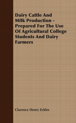 Dairy Cattle and Milk Production - Prepared for the Use of Agricultural College Students and Dairy Farmers by Eckles, Clarence Henry