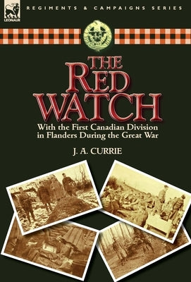 The Red Watch: With the First Canadian Division in Flanders During the Great War by Currie, J. a.
