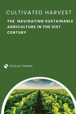 The Cultivated Harvest Navigating Sustainable Agriculture in the 21st Century by Tiwari, Pooja