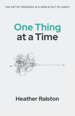 One Thing at a Time: The Art of Presence in a World Out to Lunch by Ralston, Heather