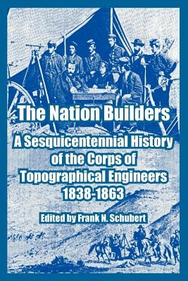The Nation Builders: A Sesquicentennial History of the Corps of Topographical Engineers 1838-1863 by Schubert, Frank N.