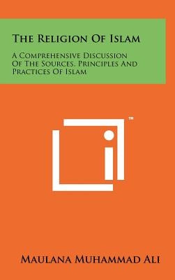 The Religion Of Islam: A Comprehensive Discussion Of The Sources, Principles And Practices Of Islam by Ali, Maulana Muhammad