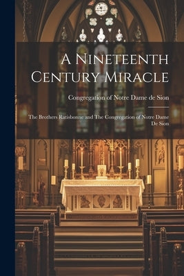 A Nineteenth Century Miracle: The Brothers Ratisbonne and The Congregation of Notre Dame de Sion by Congregation of Notre Dame de Sion