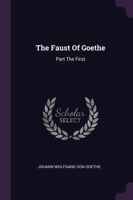 The Faust Of Goethe: Part The First by Johann Wolfgang Von Goethe