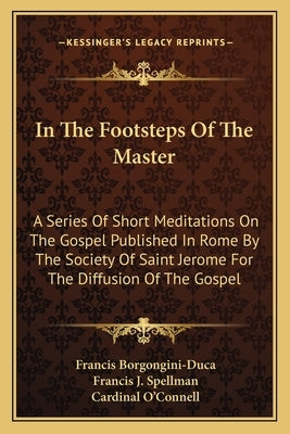 In The Footsteps Of The Master: A Series Of Short Meditations On The Gospel Published In Rome By The Society Of Saint Jerome For The Diffusion Of The by Borgongini-Duca, Francis
