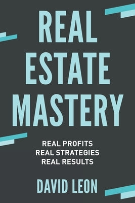 Real Estate Mastery; Real Profits, Real Strategies, Real Results by Leon, David