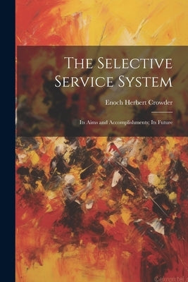 The Selective Service System: Its Aims and Accomplishments; Its Future by Crowder, Enoch Herbert