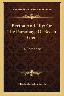 Bertha And Lily; Or The Parsonage Of Beech Glen: A Romance by Smith, Elizabeth Oakes