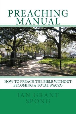 Preaching Manual: How to Preach the Bible without becoming a Total Wacko by Spong, Ian Grant