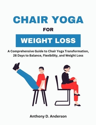 Chair Yoga for Weight Loss: A Comprehensive Guide to Chair Yoga Transformation, 28 Days to Balance, Flexibility, and Weight Loss by Anderson, Anthony D.