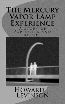 The Mercury Vapor Lamp Experience, A Story of Aspergers and Aliens by Levinson, Howard J.