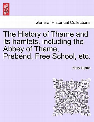 The History of Thame and Its Hamlets, Including the Abbey of Thame, Prebend, Free School, Etc. by Lupton, Harry
