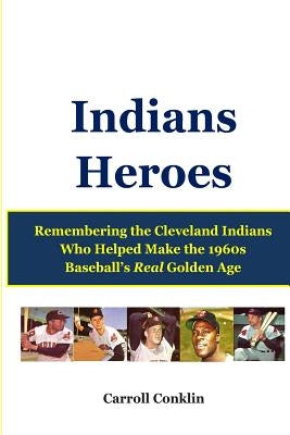 Indians Heroes: Remembering the Cleveland Indians Who Helped Make the 1960s Baseball's Real Golden Age by Conklin, Carroll