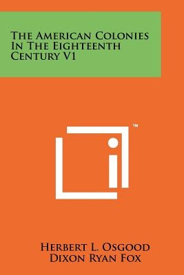 The American Colonies In The Eighteenth Century V1 by Osgood, Herbert L.