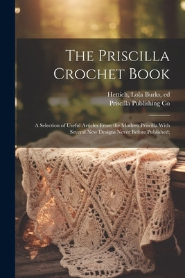 The Priscilla Crochet Book; a Selection of Useful Articles From the Modern Priscilla With Several New Designs Never Before Published; by Hettich, Lola Burks Ed