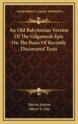 An Old Babylonian Version Of The Gilgamesh Epic On The Basis Of Recently Discovered Texts by Jastrow, Morris