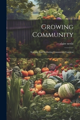 Growing Community: Starting And Nurturing Community Gardens by Nettle, Claire