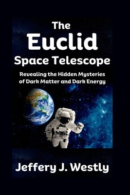 The Euclid Space Telescope: Revealing the Hidden Mysteries of Dark Matter and Dark Energy by Westly, Jeffery J.