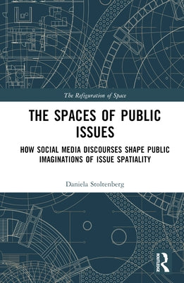 The Spaces of Public Issues: How Social Media Discourses Shape Public Imaginations of Issue Spatiality by Stoltenberg, Daniela