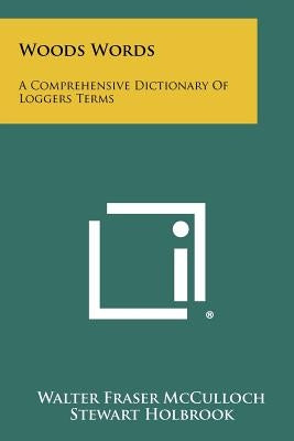 Woods Words: A Comprehensive Dictionary Of Loggers Terms by McCulloch, Walter Fraser