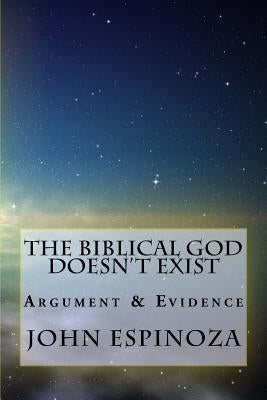 The Biblical God Doesn't Exist: Argument & Evidence by Espinoza, John D.