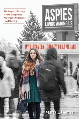 Aspies Living Among Us: My Journey to Aspieland. The Impact of Living With Undiagnosed Asperger's Syndrome - ASD Level 1 by GÃ³mez, Maria I.
