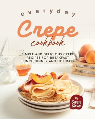 Everyday Crepe Cookbook: Simple and Delicious Crepe Recipes for Breakfast, Lunch, Dinner and Holidays by Davis, Owen