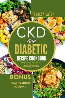 Ckd and Diabetic Recipe Cookbook: A Healthy Eating Guide With Low Sodium, Potassium And Phosphorus Diet to Manage Diabetes and Chronic Renal Disease by Eaton, Theresa