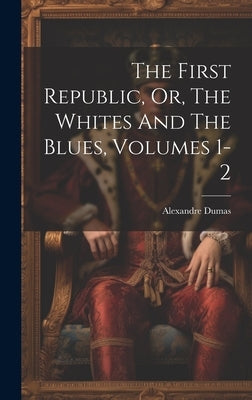 The First Republic, Or, The Whites And The Blues, Volumes 1-2 by Dumas, Alexandre
