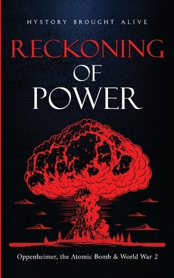 Reckoning of Power: Oppenheimer, the Atomic Bomb & World War 2 by Brought Alive, History