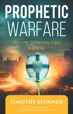 Prophetic Warfare: Unleashing Supernatural Power in Warfare by Atunnise, Timothy