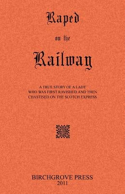 Raped on the Railway A True Story of a Lady who was First Ravished and then Chastised on the Scotch Express by Anonymous