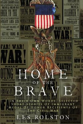 Home Of The Brave: In Their Own Words, Selected Short Stories Of Immigrant Medal Of Honor Recipients Of The Civil by Rolston, Les