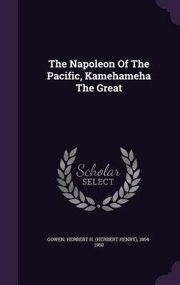 The Napoleon Of The Pacific, Kamehameha The Great by Gowen, Herbert H. (Herbert Henry) 1864-