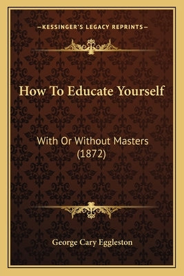 How To Educate Yourself: With Or Without Masters (1872) by Eggleston, George Cary