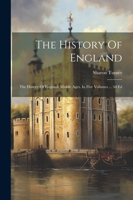 The History Of England: The History Of England: Middle Ages. In Five Volumes ... 3d Ed by Turner, Sharon