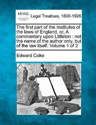 The first part of the Institutes of the laws of England, or, A commentary upon Littleton: not the name of the author only, but of the law itself. Volu by Coke, Edward